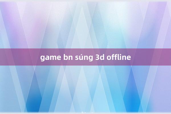 game bn súng 3d offline