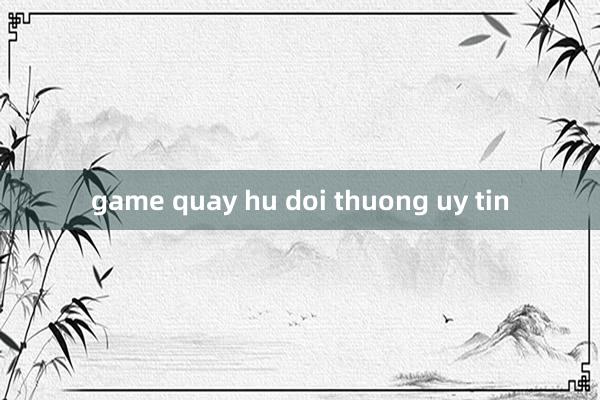 game quay hu doi thuong uy tin