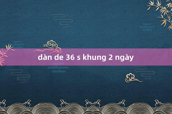 dàn de 36 s khung 2 ngày