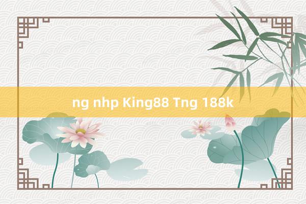 ng nhp King88 Tng 188k