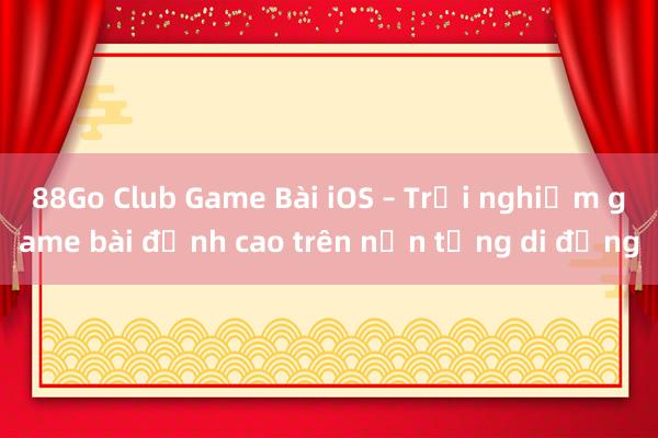 88Go Club Game Bài iOS – Trải nghiệm game bài đỉnh cao trên nền tảng di động