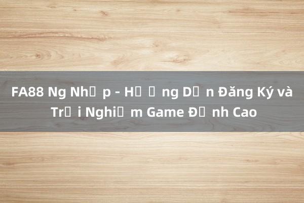 FA88 Ng Nhập - Hướng Dẫn Đăng Ký và Trải Nghiệm Game Đỉnh Cao