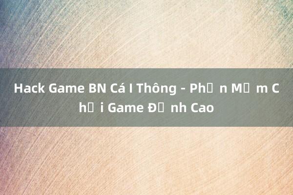 Hack Game BN Cá I Thông - Phần Mềm Chơi Game Đỉnh Cao