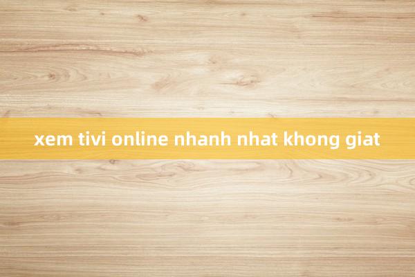 xem tivi online nhanh nhat khong giat