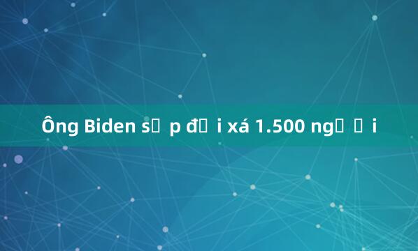 Ông Biden sắp đại xá 1.500 người