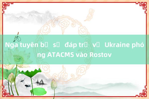 Nga tuyên bố sẽ đáp trả vụ Ukraine phóng ATACMS vào Rostov