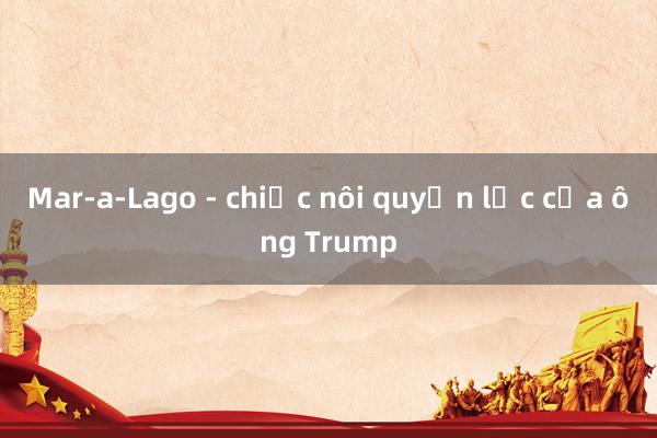 Mar-a-Lago - chiếc nôi quyền lực của ông Trump