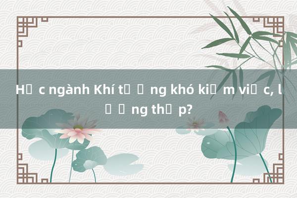 Học ngành Khí tượng khó kiếm việc, lương thấp?