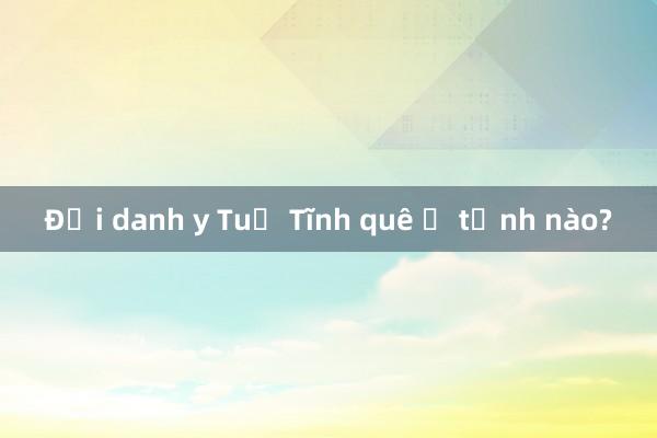 Đại danh y Tuệ Tĩnh quê ở tỉnh nào?