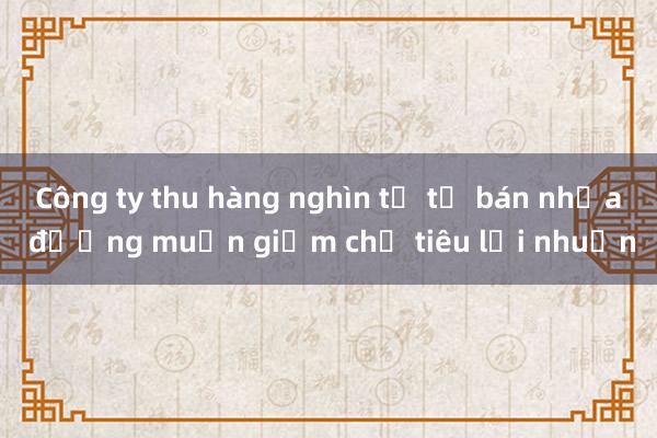 Công ty thu hàng nghìn tỉ từ bán nhựa đường muốn giảm chỉ tiêu lợi nhuận