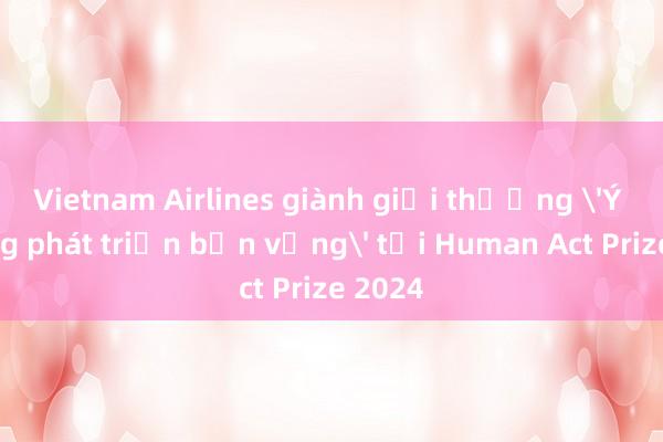 Vietnam Airlines giành giải thưởng 'Ý tưởng phát triển bền vững' tại Human Act Prize 2024