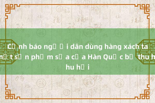 Cảnh báo người dân dùng hàng xách tay một sản phẩm sữa của Hàn Quốc bị thu hồi