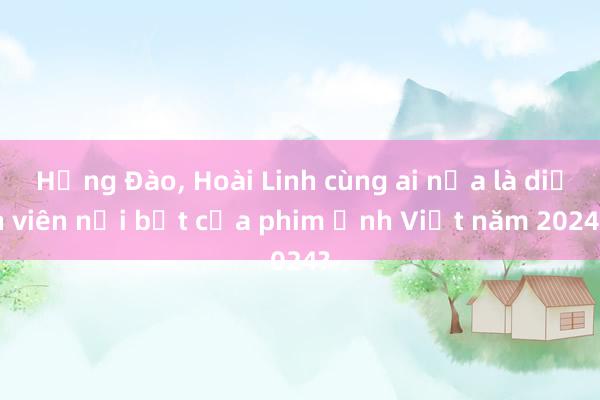 Hồng Đào， Hoài Linh cùng ai nữa là diễn viên nổi bật của phim ảnh Việt năm 2024?