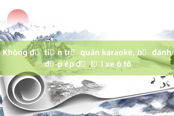 Không đủ tiền trả quán karaoke， bị đánh đập ép để lại xe ô tô