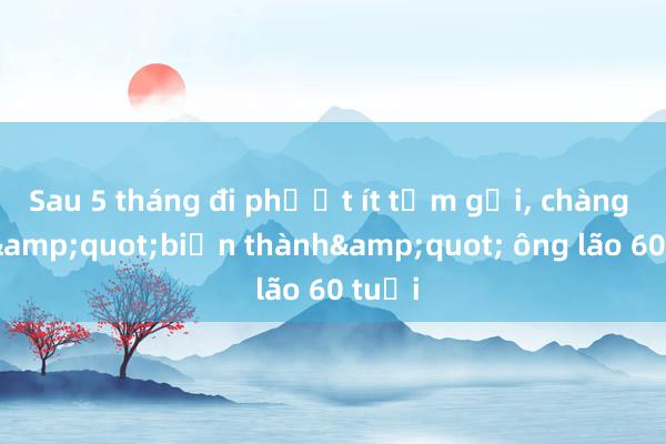 Sau 5 tháng đi phượt ít tắm gội， chàng trai &quot;biến thành&quot; ông lão 60 tuổi