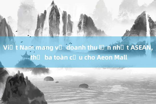 Việt Nam mang về doanh thu lớn nhất ASEAN, thứ ba toàn cầu cho Aeon Mall