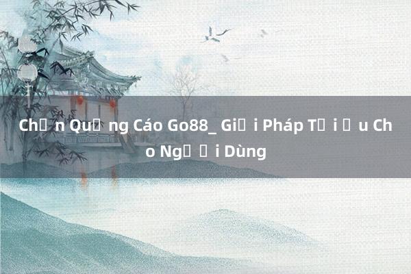 Chặn Quảng Cáo Go88_ Giải Pháp Tối Ưu Cho Người Dùng