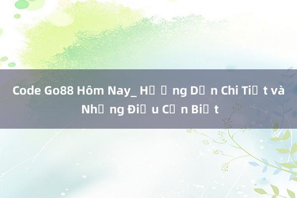 Code Go88 Hôm Nay_ Hướng Dẫn Chi Tiết và Những Điều Cần Biết