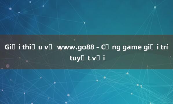 Giới thiệu về www.go88 - Cổng game giải trí tuyệt vời