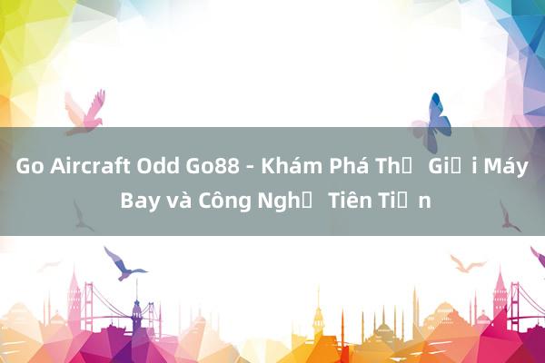 Go Aircraft Odd Go88 - Khám Phá Thế Giới Máy Bay và Công Nghệ Tiên Tiến