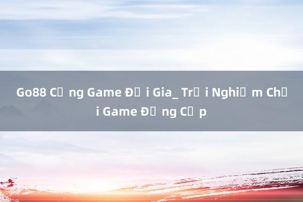 Go88 Cổng Game Đại Gia_ Trải Nghiệm Chơi Game Đẳng Cấp