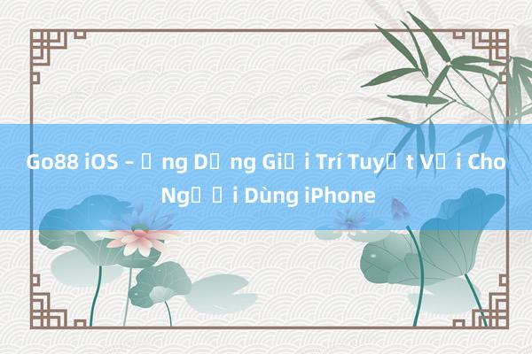 Go88 iOS – Ứng Dụng Giải Trí Tuyệt Vời Cho Người Dùng iPhone