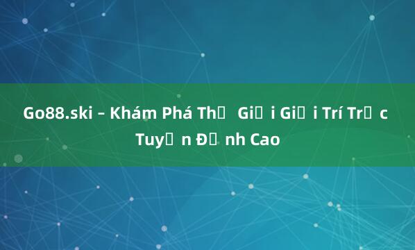 Go88.ski – Khám Phá Thế Giới Giải Trí Trực Tuyến Đỉnh Cao