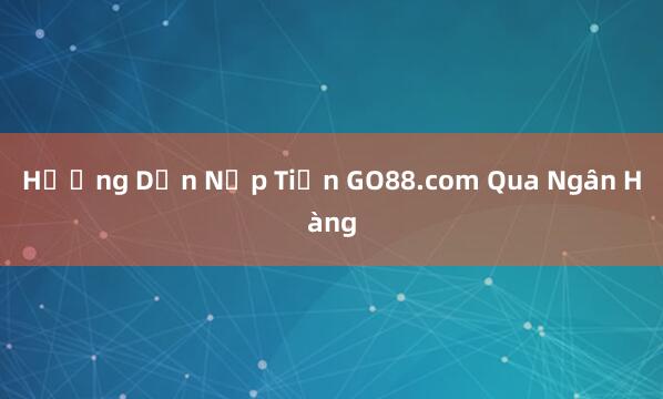 Hướng Dẫn Nạp Tiền GO88.com Qua Ngân Hàng