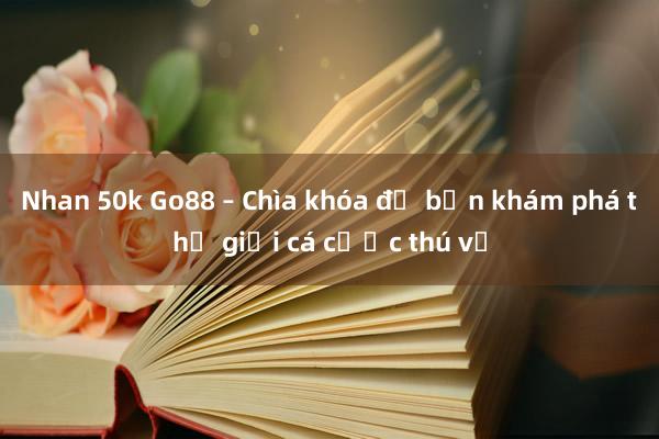 Nhan 50k Go88 – Chìa khóa để bạn khám phá thế giới cá cược thú vị