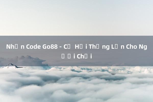 Nhận Code Go88 - Cơ Hội Thắng Lớn Cho Người Chơi