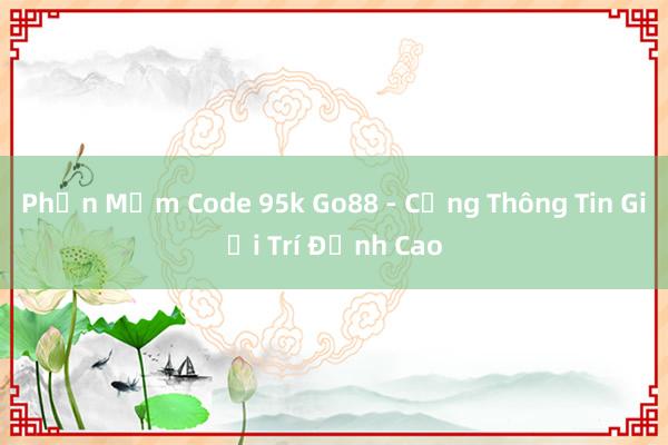 Phần Mềm Code 95k Go88 - Cổng Thông Tin Giải Trí Đỉnh Cao