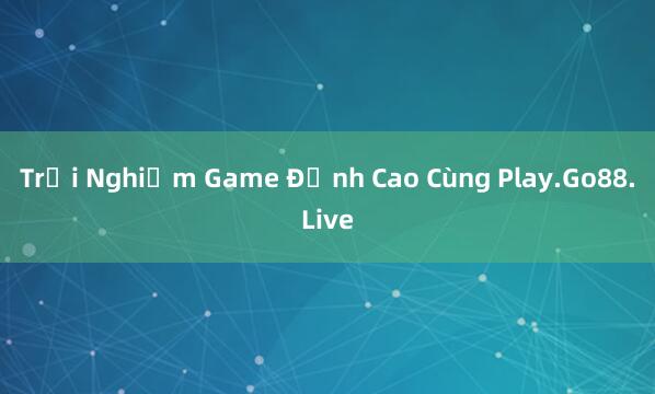 Trải Nghiệm Game Đỉnh Cao Cùng Play.Go88.Live