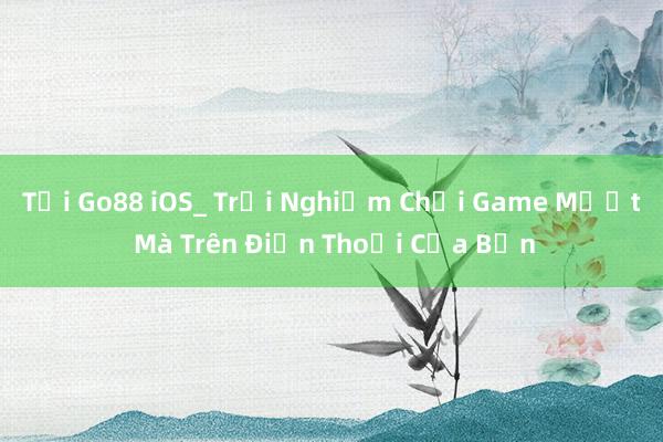 Tải Go88 iOS_ Trải Nghiệm Chơi Game Mượt Mà Trên Điện Thoại Của Bạn