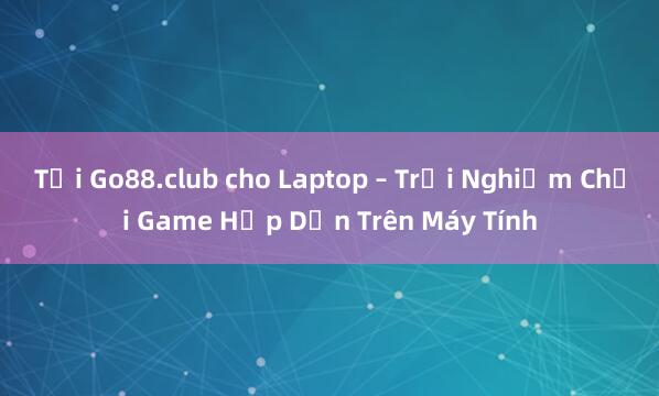 Tải Go88.club cho Laptop – Trải Nghiệm Chơi Game Hấp Dẫn Trên Máy Tính