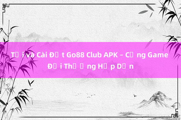 Tải và Cài Đặt Go88 Club APK – Cổng Game Đổi Thưởng Hấp Dẫn