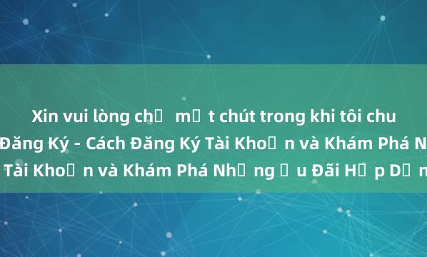 Xin vui lòng chờ một chút trong khi tôi chuẩn bị nội dung. Go88 Đăng Ký - Cách Đăng Ký Tài Khoản và Khám Phá Những Ưu Đãi Hấp Dẫn