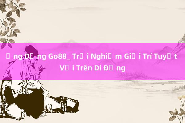 Ứng Dụng Go88_ Trải Nghiệm Giải Trí Tuyệt Vời Trên Di Động