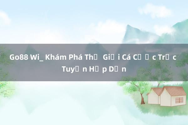 Go88 Wi_ Khám Phá Thế Giới Cá Cược Trực Tuyến Hấp Dẫn