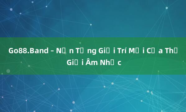 Go88.Band – Nền Tảng Giải Trí Mới Của Thế Giới Âm Nhạc