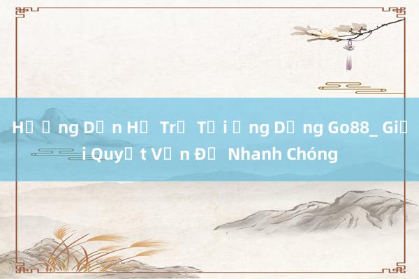 Hướng Dẫn Hỗ Trợ Tại Ứng Dụng Go88_ Giải Quyết Vấn Đề Nhanh Chóng