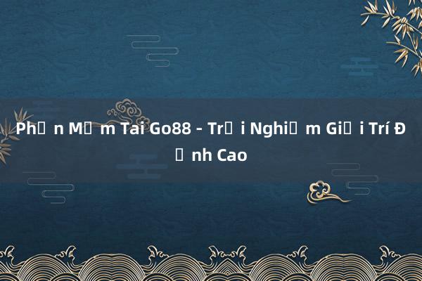 Phần Mềm Tai Go88 - Trải Nghiệm Giải Trí Đỉnh Cao